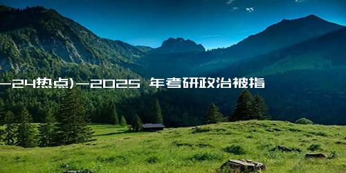 (12-24热点)-2025 年考研政治被指近十年最难，考生直呼复习与没复习区别不大